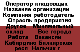 Оператор-кладовщик › Название организации ­ Компания-работодатель › Отрасль предприятия ­ Другое › Минимальный оклад ­ 1 - Все города Работа » Вакансии   . Кабардино-Балкарская респ.,Нальчик г.